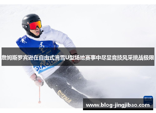 詹姆斯罗宾逊在自由式滑雪U型场地赛事中尽显竞技风采挑战极限