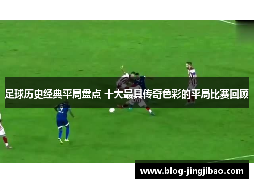 足球历史经典平局盘点 十大最具传奇色彩的平局比赛回顾