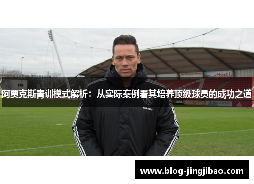 阿贾克斯青训模式解析：从实际案例看其培养顶级球员的成功之道