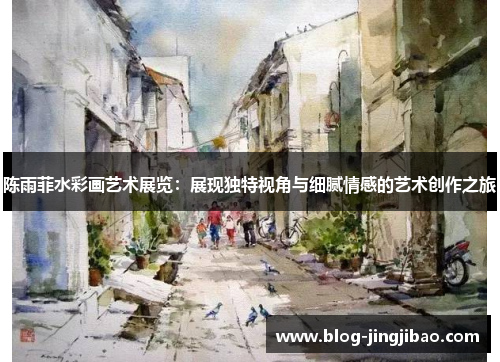 陈雨菲水彩画艺术展览：展现独特视角与细腻情感的艺术创作之旅