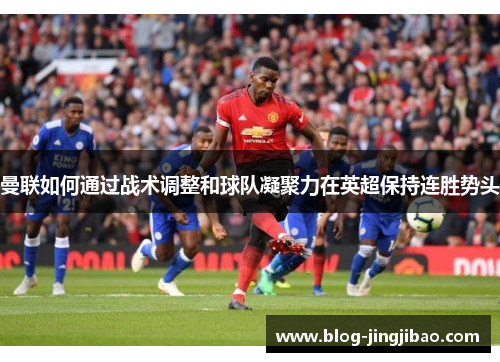 曼联如何通过战术调整和球队凝聚力在英超保持连胜势头