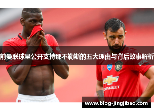 前曼联球星公开支持那不勒斯的五大理由与背后故事解析