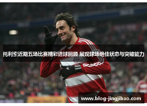 托利索近期五场比赛精彩进球回顾 展现球场绝佳状态与突破能力