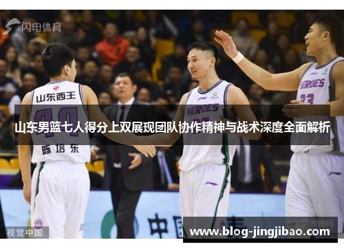 山东男篮七人得分上双展现团队协作精神与战术深度全面解析