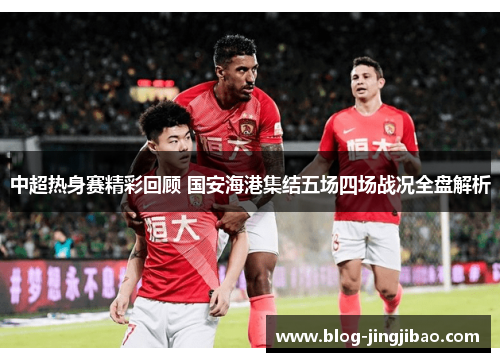 中超热身赛精彩回顾 国安海港集结五场四场战况全盘解析